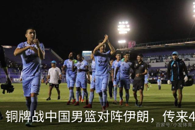 铜牌战中国男篮对阵伊朗，传来4好消息和2坏消息，男篮赢球有戏